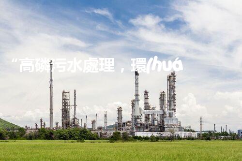 “高磷污水處理，環(huán)保先鋒，守護(hù)碧水藍(lán)天！”